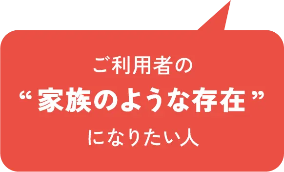 ご利用者の家族のような存在になりたい人